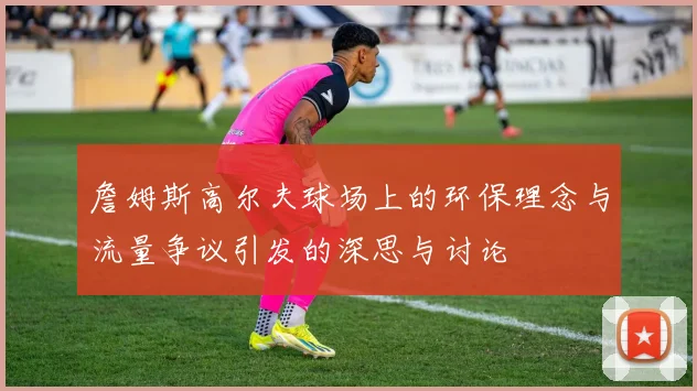 詹姆斯高尔夫球场上的环保理念与流量争议引发的深思与讨论