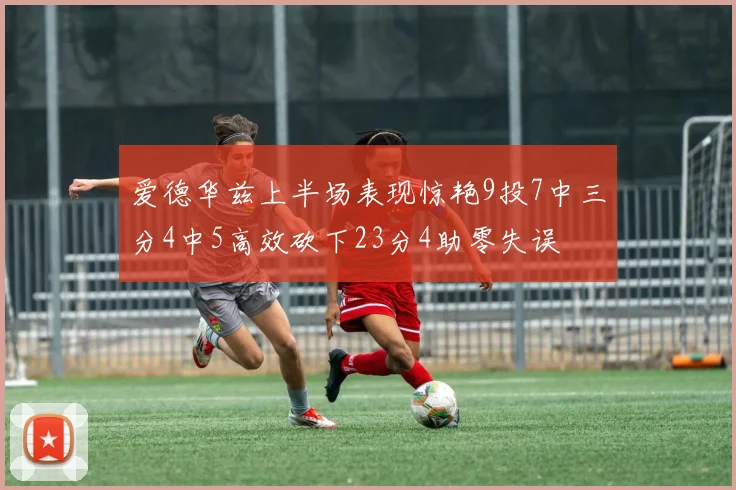 爱德华兹上半场表现惊艳9投7中三分4中5高效砍下23分4助零失误