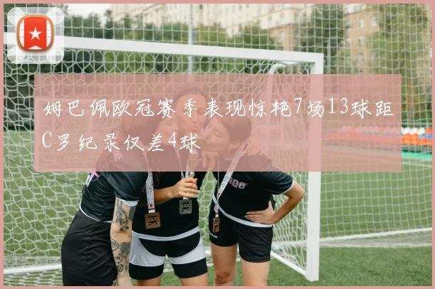 姆巴佩欧冠赛季表现惊艳7场13球距C罗纪录仅差4球