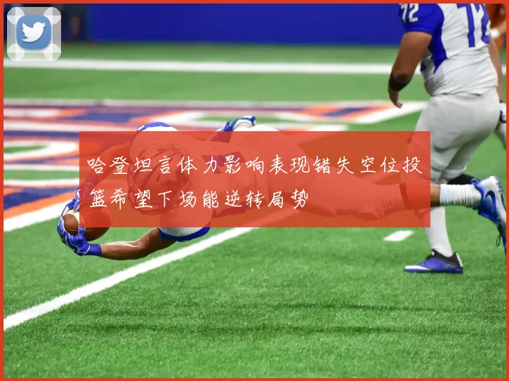 哈登坦言体力影响表现错失空位投篮希望下场能逆转局势