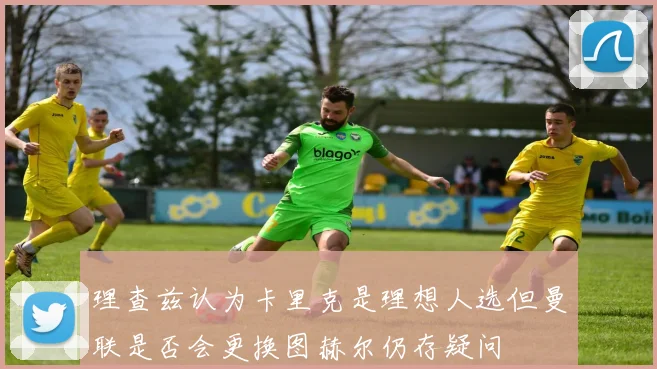 理查兹认为卡里克是理想人选但曼联是否会更换图赫尔仍存疑问