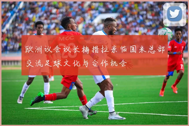 欧洲议会议长梅措拉亲临国米总部交流足球文化与合作机会