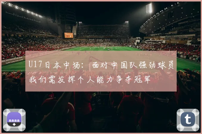 U17日本中场：面对中国队强劲球员我们需发挥个人能力争夺冠军