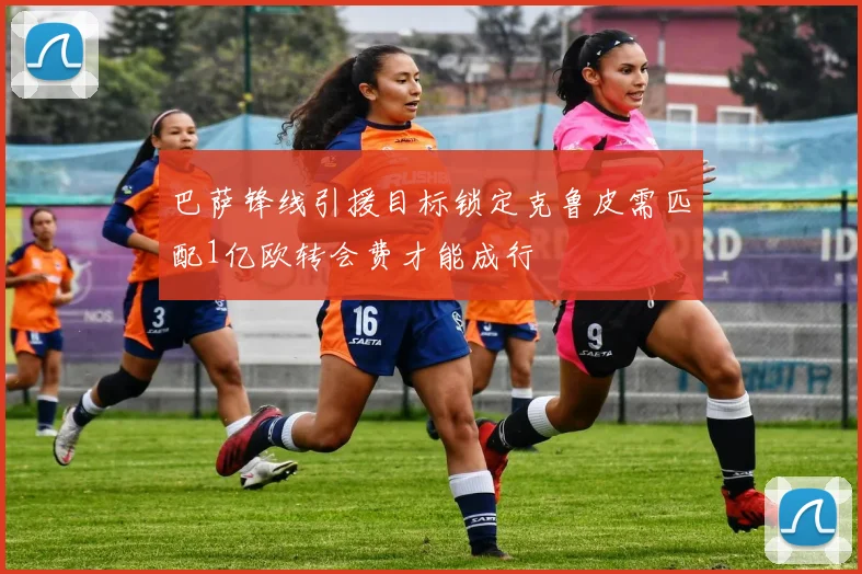巴萨锋线引援目标锁定克鲁皮需匹配1亿欧转会费才能成行
