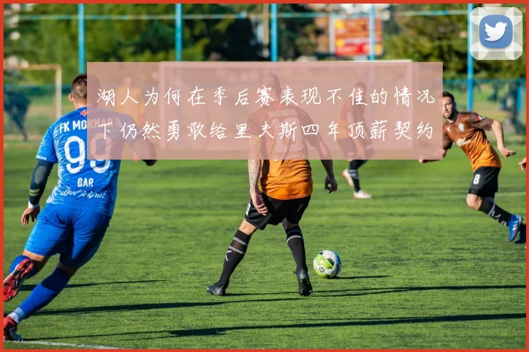 湖人为何在季后赛表现不佳的情况下仍然勇敢给里夫斯四年顶薪契约