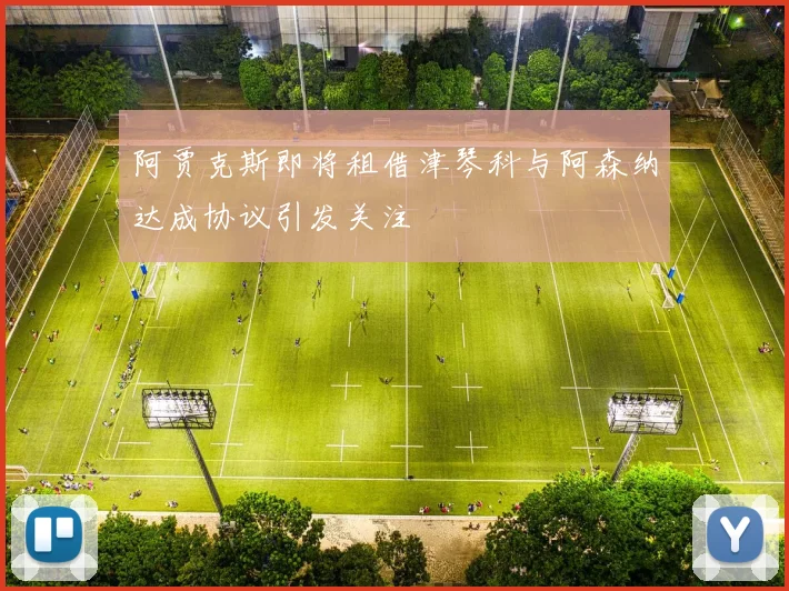 阿贾克斯即将租借津琴科与阿森纳达成协议引发关注