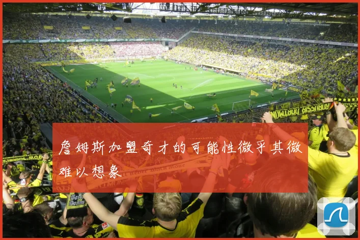 詹姆斯加盟奇才的可能性微乎其微难以想象