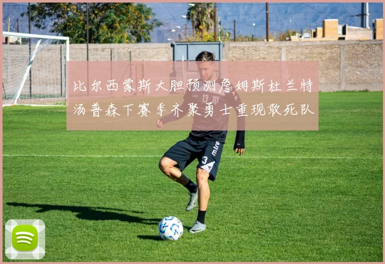 比尔西蒙斯大胆预测詹姆斯杜兰特汤普森下赛季齐聚勇士重现敢死队辉煌
