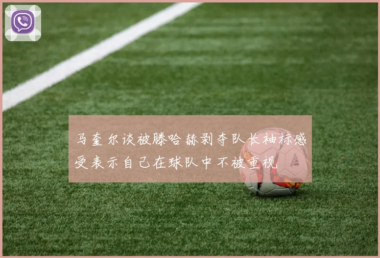 马奎尔谈被滕哈赫剥夺队长袖标感受表示自己在球队中不被重视