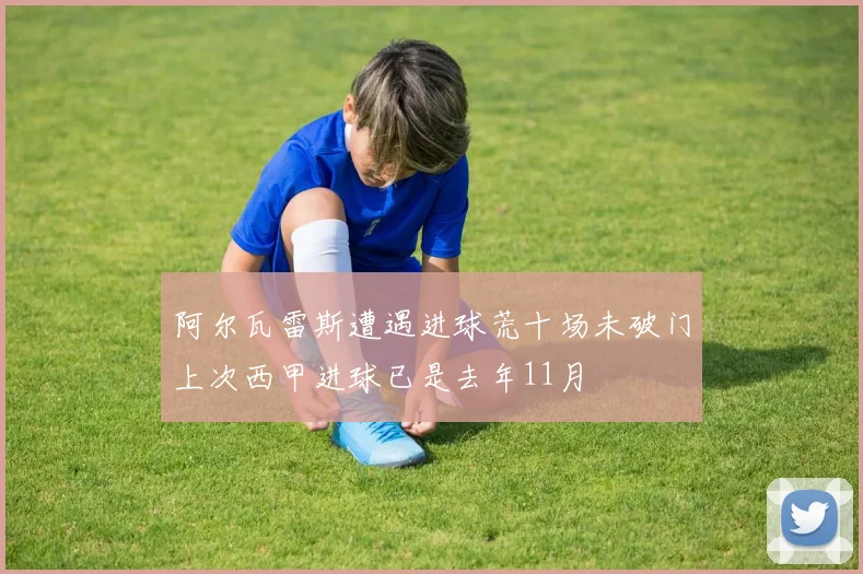 阿尔瓦雷斯遭遇进球荒十场未破门上次西甲进球已是去年11月