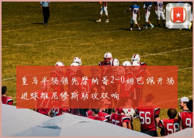 皇马半场领先摩纳哥2-0姆巴佩开场进球维尼修斯助攻双响