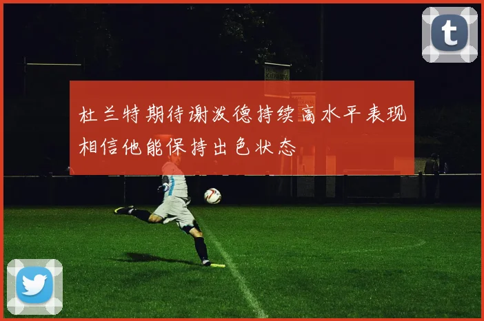 杜兰特期待谢泼德持续高水平表现相信他能保持出色状态