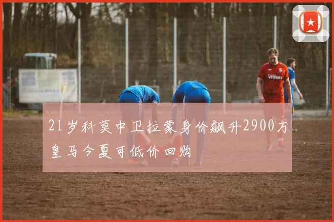 21岁科莫中卫拉蒙身价飙升2900万皇马今夏可低价回购