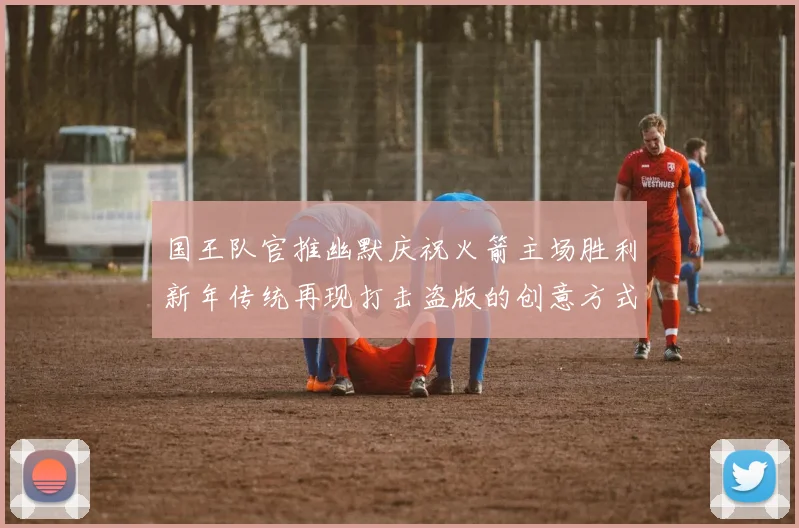国王队官推幽默庆祝火箭主场胜利新年传统再现打击盗版的创意方式
