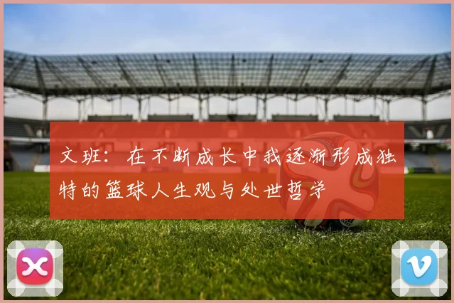 文班：在不断成长中我逐渐形成独特的篮球人生观与处世哲学