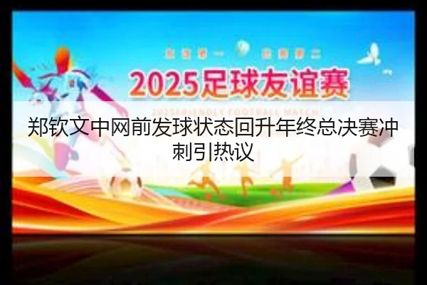 郑钦文中网前发球状态回升年终总决赛冲刺引热议（milan）